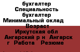 бухгалтер › Специальность ­ бухгалтер › Минимальный оклад ­ 15 000 › Возраст ­ 51 - Иркутская обл., Ангарский р-н, Ангарск г. Работа » Резюме   